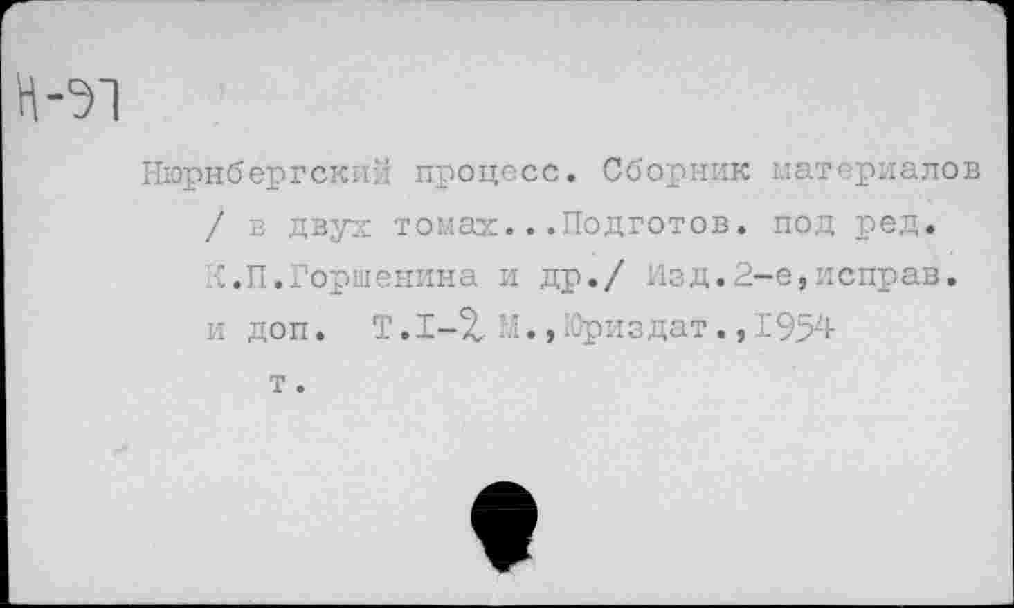 ﻿Нюрнбергский процесс. Сборник материалов / в двух томах...Подготов, под ред. X.П.Горшенина и др./ Изд.2-е,неправ.
и доп. Т.1-%'Л., Юриздат., 1954